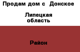 Продам дом с. Донское (Липецкая область) › Район ­ Село Донское › Улица ­ Пугачева › Дом ­ 10 › Общая площадь дома ­ 69 › Площадь участка ­ 42 › Цена ­ 2 200 - Липецкая обл. Недвижимость » Дома, коттеджи, дачи продажа   